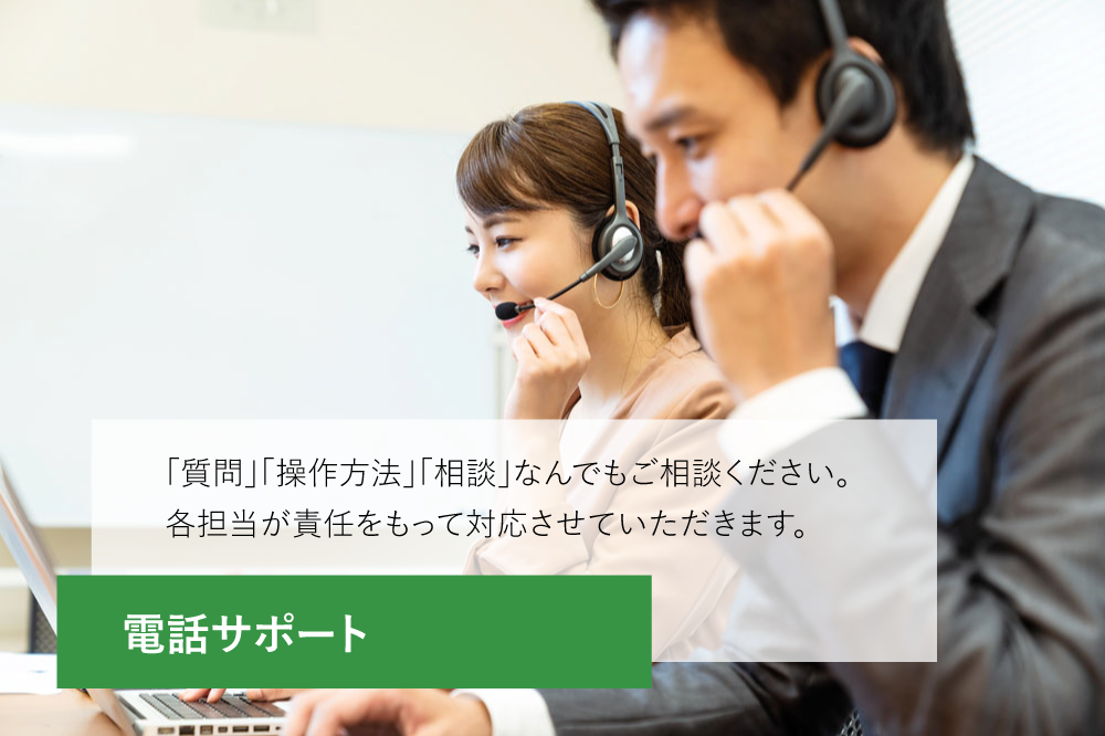 電話サポート。「質問」「操作方法」「相談」なんでもご相談ください。各担当が責任をもって対応させていただきます。