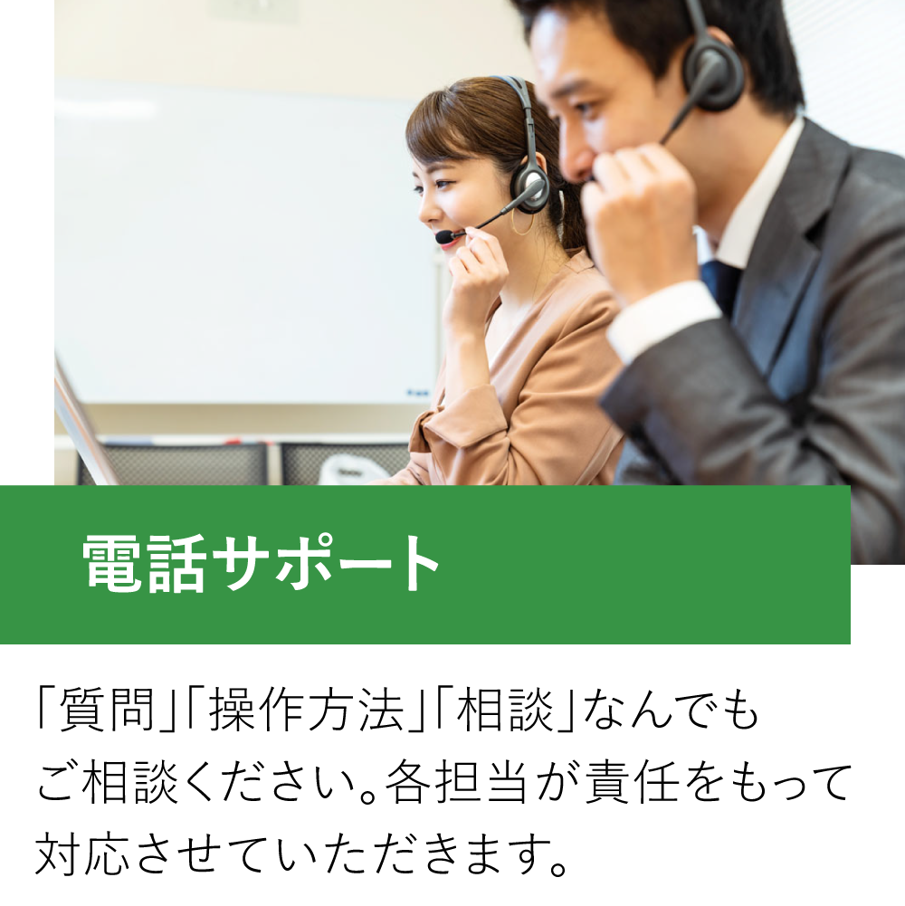 電話サポート。「質問」「操作方法」「相談」なんでもご相談ください。各担当が責任をもって対応させていただきます。