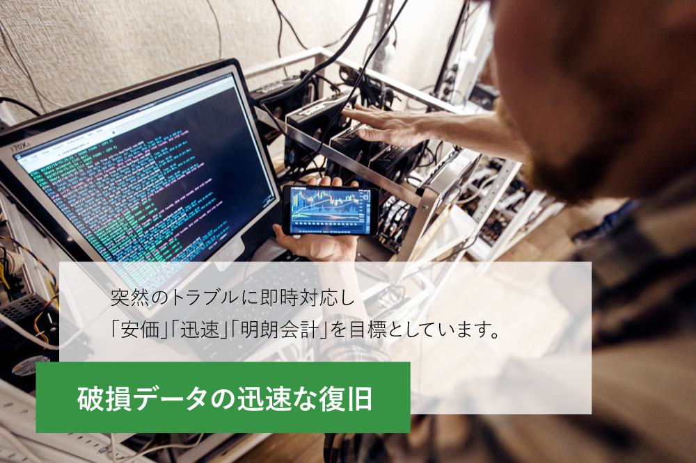 破損データの迅速な復旧。突然のトラブルに即時対応し「安価」「迅速」「明朗会計」を目標としています。